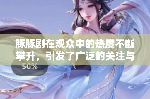 豚豚剧在观众中的热度不断攀升，引发了广泛的关注与讨论