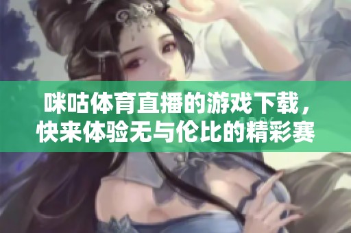 咪咕**直播的游戏下载，快来体验无与伦比的精彩赛事直播！