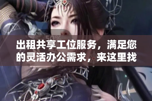 出租共享工位服务，满足您的灵活办公需求，来这里找到合适空间