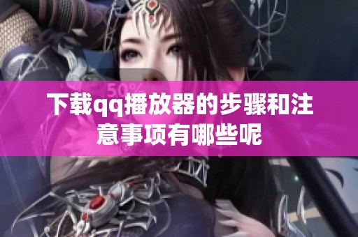 下载qq播放器的步骤和注意事项有哪些呢