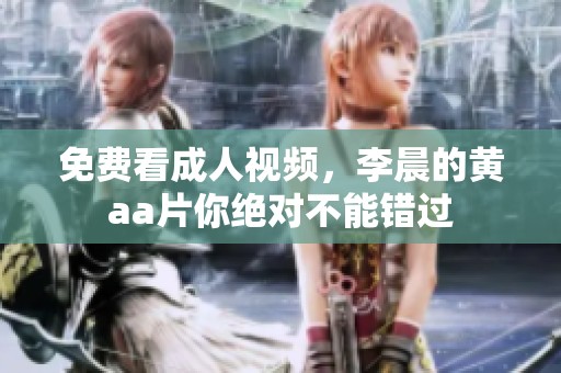 免费看**视频，李晨的黄a**你绝对不能错过
