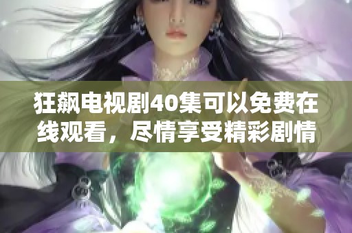 狂飙电视剧40集可以免费在线观看，尽情享受精彩剧情吧