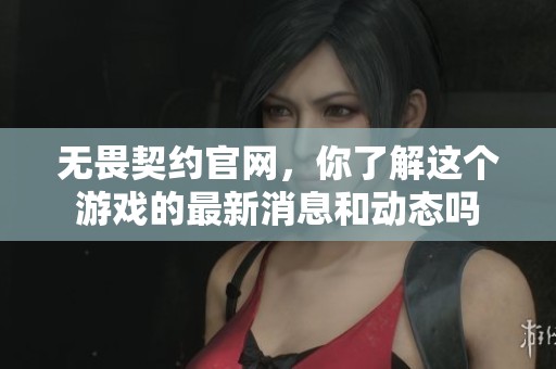 无畏契约官网，你了解这个游戏的最新消息和动态吗