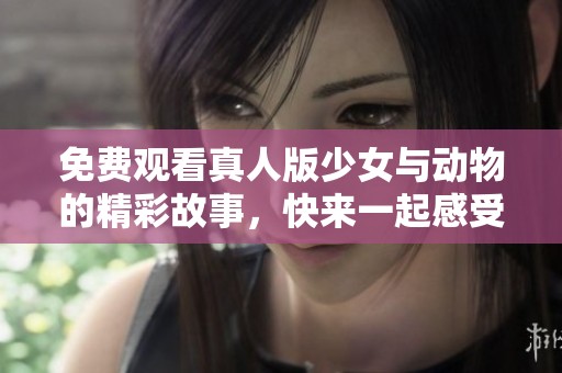 免费观看真人版少女与动物的精彩故事，快来一起感受这份奇幻旅程！