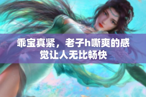 乖宝真紧，老子h嘶爽的感觉让人无比畅快