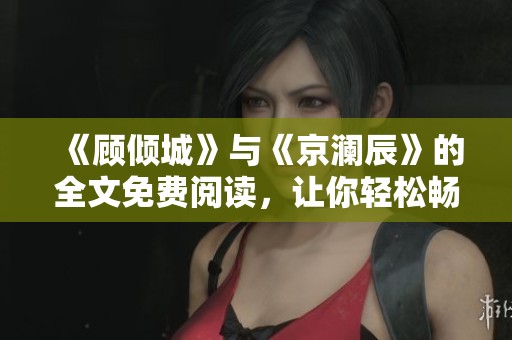 《顾倾城》与《京澜辰》的全文免费阅读，让你轻松畅享精彩故事！