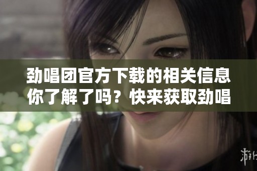 劲唱团官方下载的相关信息你了解了吗？快来获取劲唱团的官方下载渠道吧！
