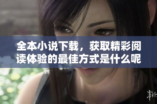 全本小说下载，获取精彩阅读体验的最佳方式是什么呢？