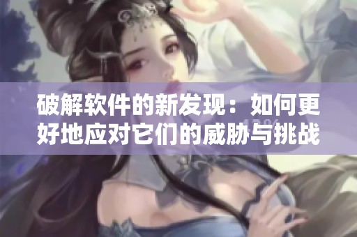 破解软件的新发现：如何更好地应对它们的威胁与挑战