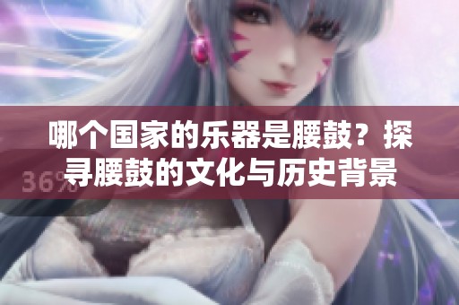 哪个国家的乐器是腰鼓？探寻腰鼓的文化与历史背景