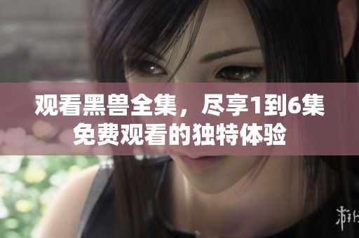 观看黑兽全集，尽享1到6集免费观看的独特体验