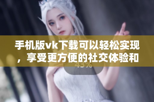 手机版vk下载可以轻松实现，享受更方便的社交体验和娱乐功能