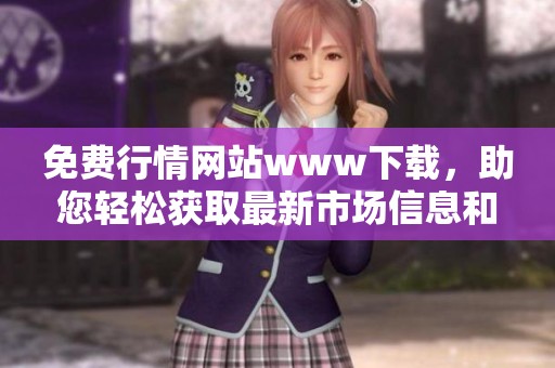 免费行情网站www下载，助您轻松获取最新市场信息和行情数据