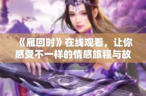 《雁回时》在线观看，让你感受不一样的情感旅程与故事。