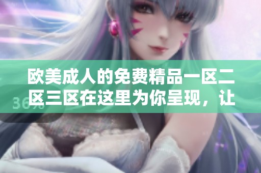 欧美**的免费精品一区二区三区在这里为你呈现，让你尽享其中的乐趣与体验