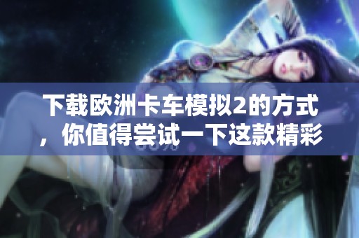 下载欧洲卡车模拟2的方式，你值得尝试一下这款精彩的游戏体验