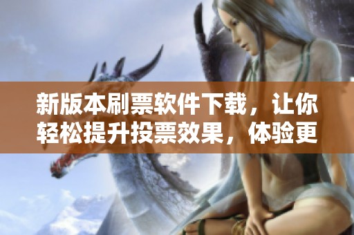新版本刷票软件下载，让你轻松提升投票效果，体验更优服务！