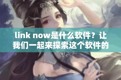 link now是什么软件？让我们一起来探索这个软件的功能与特点吧