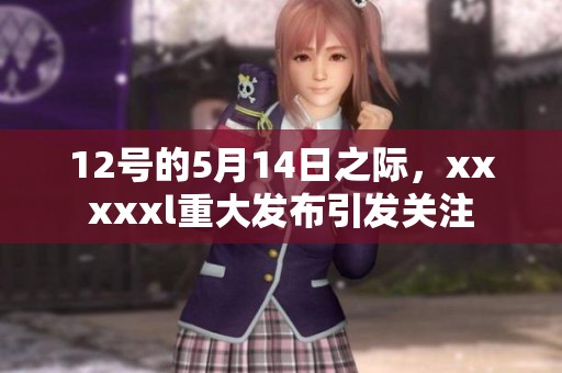 12号的5月14日之际，xxxxxl重大发布引发关注