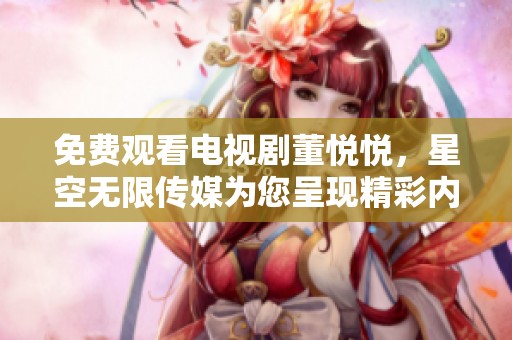 免费观看电视剧董悦悦，星空无限传媒为您呈现精彩内容