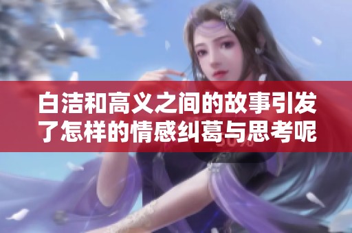 白洁和高义之间的故事引发了怎样的情感纠葛与思考呢