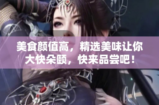 美食颜值高，精选美味让你大快朵颐，快来品尝吧！