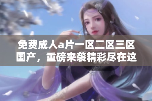 免费****一区二区三区国产，重磅来袭精彩尽在这里！