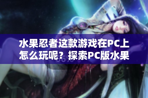 水果忍者这款游戏在PC上怎么玩呢？探索PC版水果忍者的乐趣和技巧！