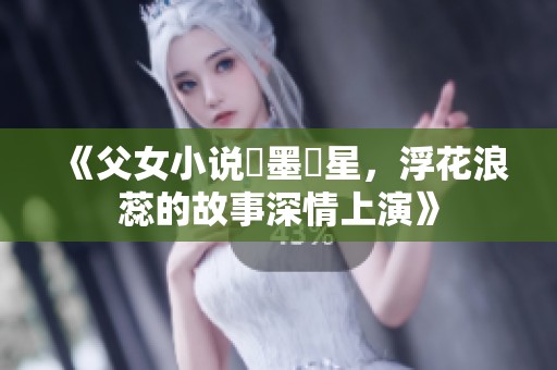 《父女小说奪墨點星，浮花浪蕊的故事深情上演》