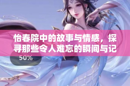 怡春院中的故事与情感，探寻那些令人难忘的瞬间与记忆