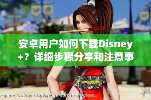 安卓用户如何下载Disney+？详细步骤分享和注意事项解析