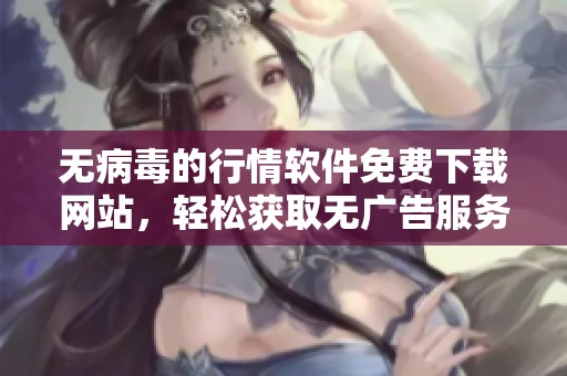 无病毒的行情软件免费下载网站，轻松获取无广告服务的资源