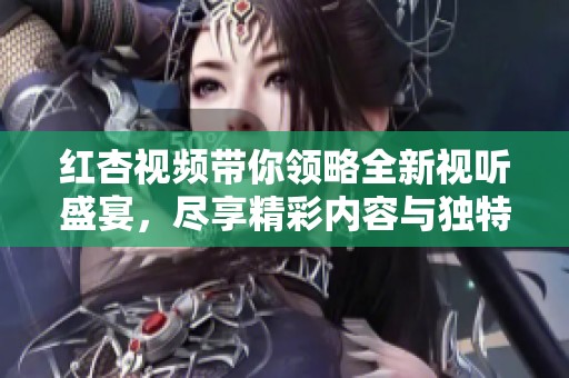 红杏视频带你领略全新视听盛宴，尽享精彩内容与独特体验