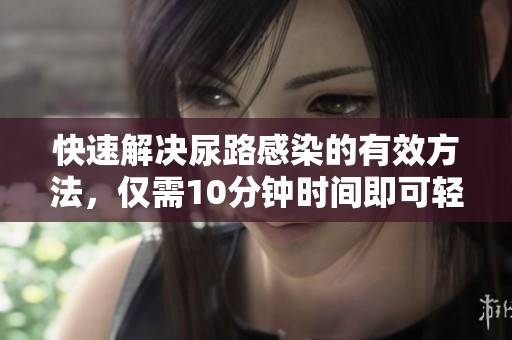 快速解决尿路感染的有效方法，仅需10分钟时间即可轻松应对