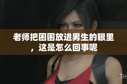 老师把困困放进男生的眼里，这是怎么回事呢