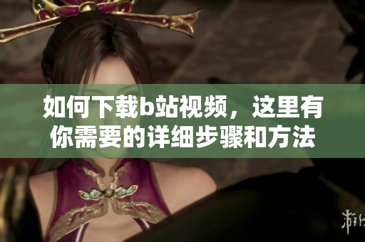 如何下载b站视频，这里有你需要的详细步骤和方法