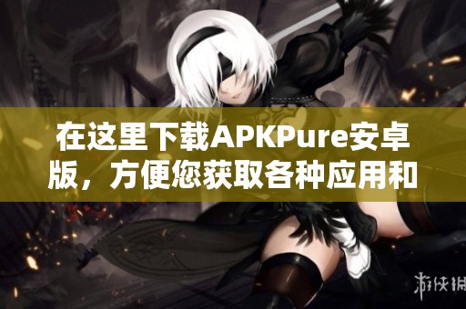 在这里下载APKPure安卓版，方便您获取各种应用和游戏的正版资源
