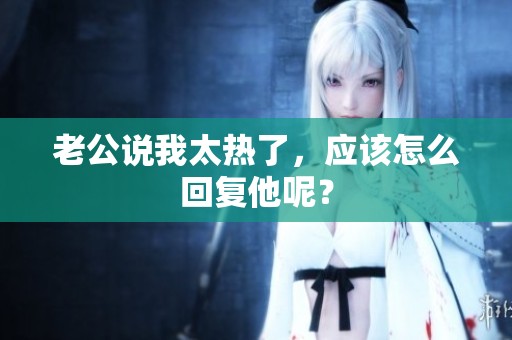 老公说我太热了，应该怎么回复他呢？