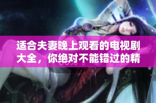 适合夫妻晚上观看的电视剧大全，你绝对不能错过的精彩剧集推荐