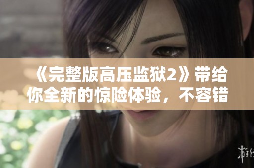《完整版高压监狱2》带给你全新的惊险体验，不容错过的精彩内容！