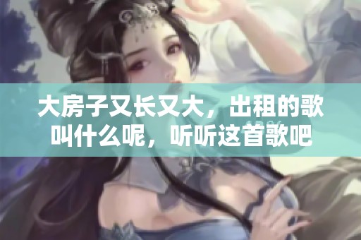 大房子又长又大，出租的歌叫什么呢，听听这首歌吧