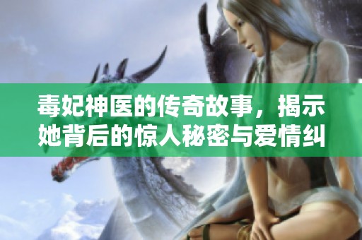 毒妃神医的传奇故事，揭示她背后的惊人秘密与爱情纠葛