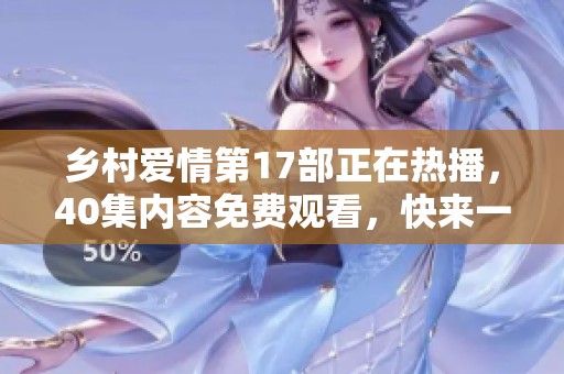 乡村爱情第17部正在热播，40集内容免费观看，快来一起欣赏吧