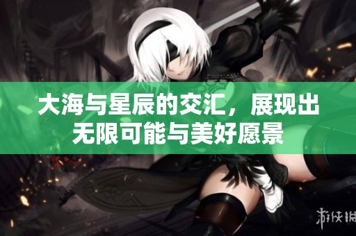 大海与星辰的交汇，展现出无限可能与美好愿景