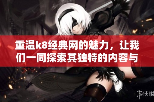 重温k8经典网的魅力，让我们一同探索其独特的内容与精彩体验。