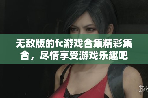 无敌版的fc游戏合集精彩集合，尽情享受游戏乐趣吧