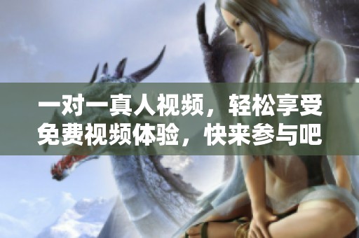 一对一真人视频，轻松享受免费视频体验，快来参与吧！