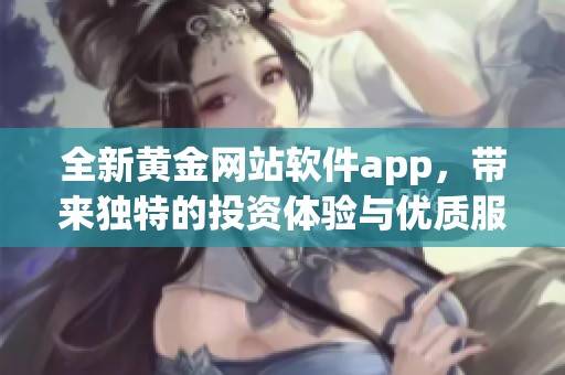 全新黄金网站软件app，带来独特的投资体验与优质服务