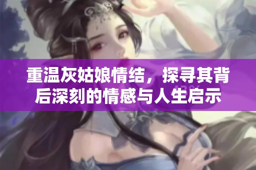 重温灰姑娘情结，探寻其背后深刻的情感与人生启示