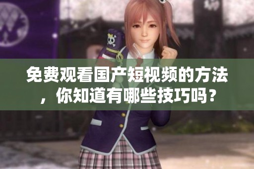 免费观看国产短视频的方法，你知道有哪些技巧吗？